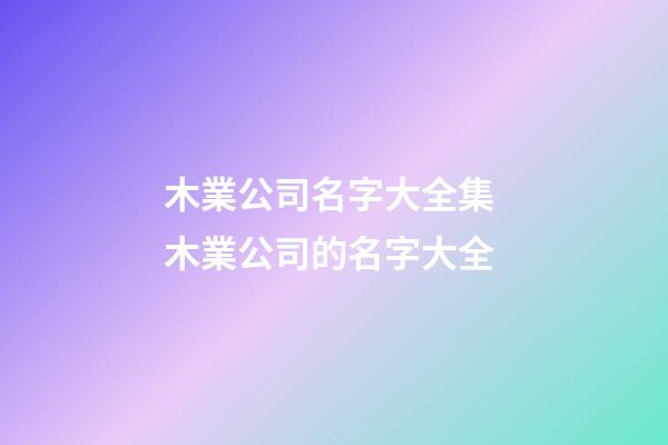 木業公司名字大全集 木業公司的名字大全-第1張-公司起名-玄機派